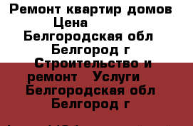 Ремонт квартир домов › Цена ­ 1 000 - Белгородская обл., Белгород г. Строительство и ремонт » Услуги   . Белгородская обл.,Белгород г.